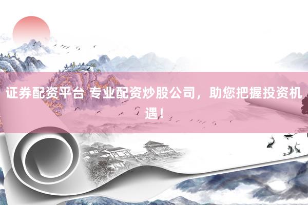 证券配资平台 专业配资炒股公司，助您把握投资机遇！