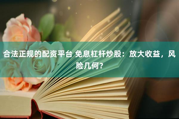 合法正规的配资平台 免息杠杆炒股：放大收益，风险几何？