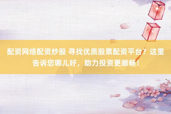 配资网络配资炒股 寻找优质股票配资平台？这里告诉您哪儿好，助力投资更顺畅！