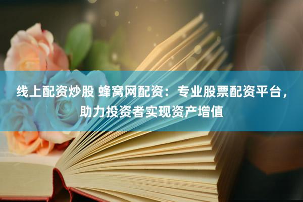 线上配资炒股 蜂窝网配资：专业股票配资平台，助力投资者实现资产增值