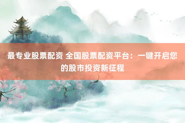 最专业股票配资 全国股票配资平台：一键开启您的股市投资新征程
