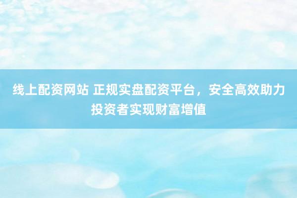 线上配资网站 正规实盘配资平台，安全高效助力投资者实现财富增值