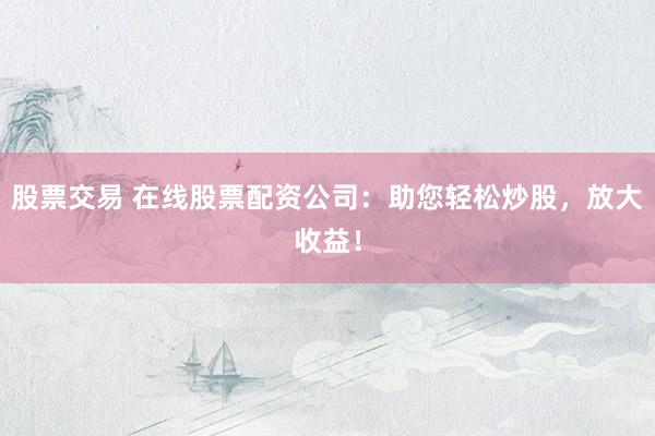 股票交易 在线股票配资公司：助您轻松炒股，放大收益！