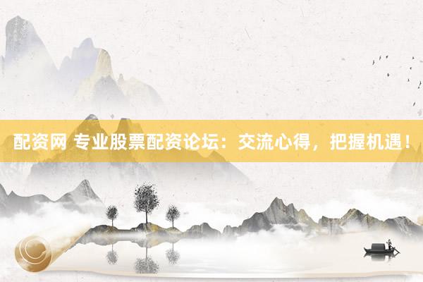 配资网 专业股票配资论坛：交流心得，把握机遇！