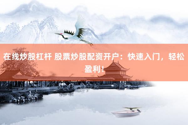 在线炒股杠杆 股票炒股配资开户：快速入门，轻松盈利！