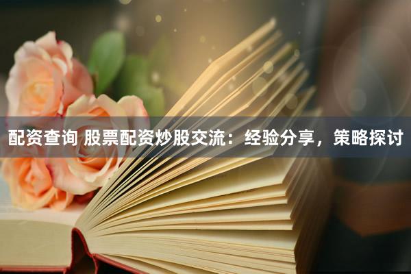 配资查询 股票配资炒股交流：经验分享，策略探讨