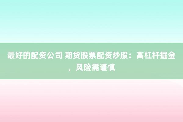 最好的配资公司 期货股票配资炒股：高杠杆掘金，风险需谨慎