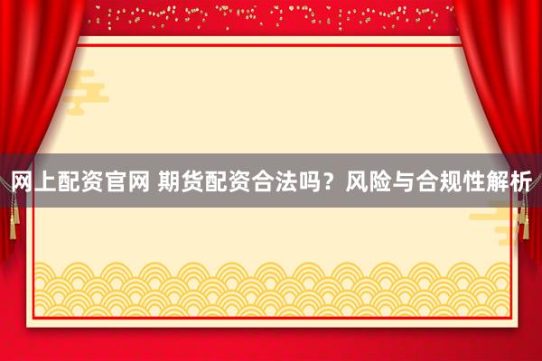 网上配资官网 期货配资合法吗？风险与合规性解析