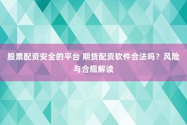 股票配资安全的平台 期货配资软件合法吗？风险与合规解读