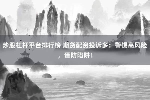 炒股杠杆平台排行榜 期货配资投诉多：警惕高风险，谨防陷阱！