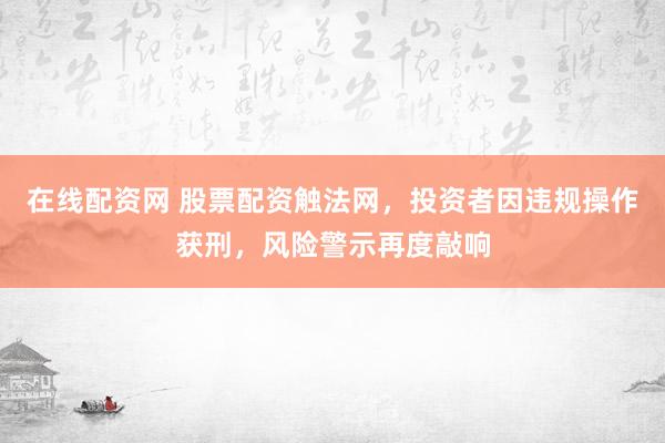 在线配资网 股票配资触法网，投资者因违规操作获刑，风险警示再度敲响