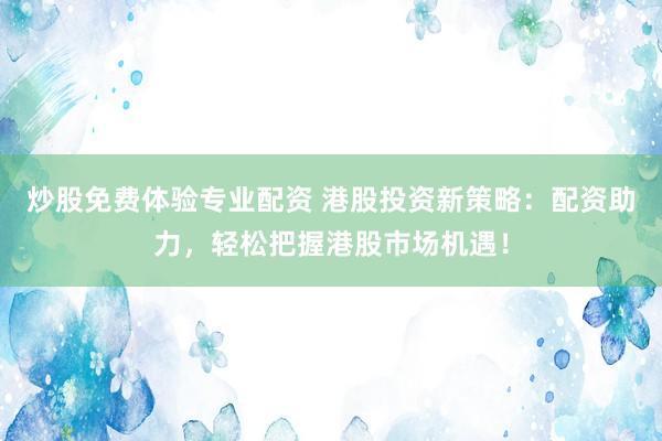 炒股免费体验专业配资 港股投资新策略：配资助力，轻松把握港股市场机遇！