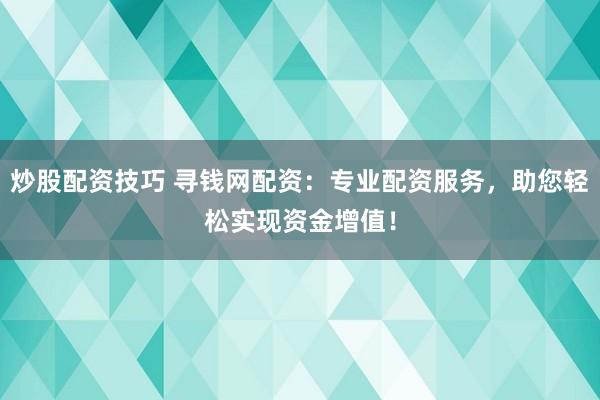 炒股配资技巧 寻钱网配资：专业配资服务，助您轻松实现资金增值！