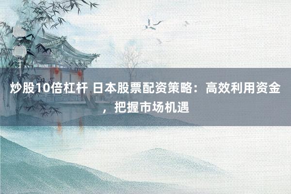 炒股10倍杠杆 日本股票配资策略：高效利用资金，把握市场机遇