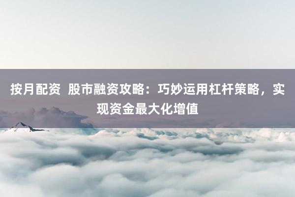 按月配资  股市融资攻略：巧妙运用杠杆策略，实现资金最大化增值