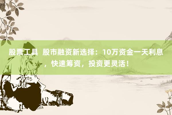 股票工具  股市融资新选择：10万资金一天利息，快速筹资，投资更灵活！