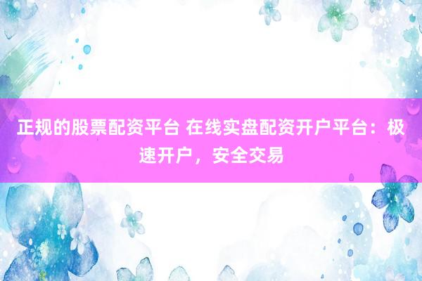 正规的股票配资平台 在线实盘配资开户平台：极速开户，安全交易