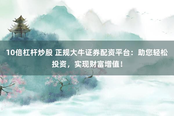 10倍杠杆炒股 正规大牛证券配资平台：助您轻松投资，实现财富增值！