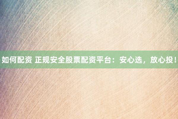 如何配资 正规安全股票配资平台：安心选，放心投！