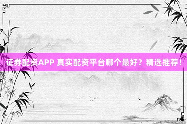 证券配资APP 真实配资平台哪个最好？精选推荐！