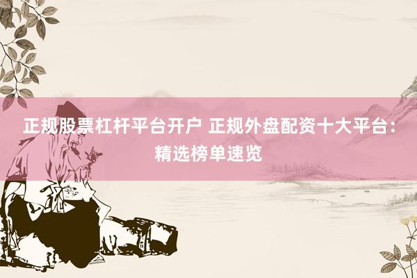 正规股票杠杆平台开户 正规外盘配资十大平台：精选榜单速览