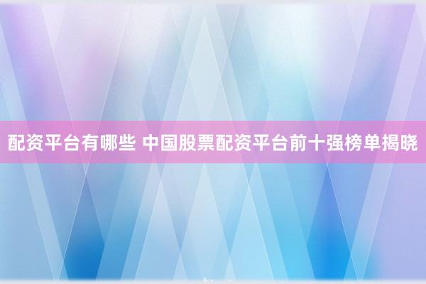 配资平台有哪些 中国股票配资平台前十强榜单揭晓