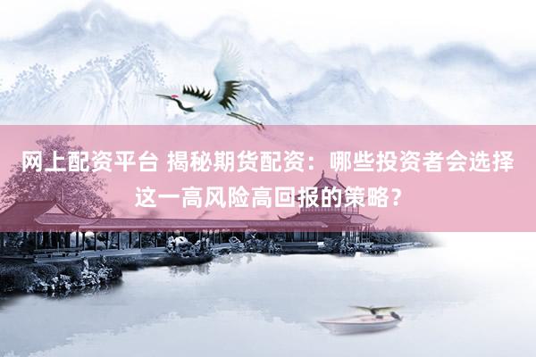 网上配资平台 揭秘期货配资：哪些投资者会选择这一高风险高回报的策略？