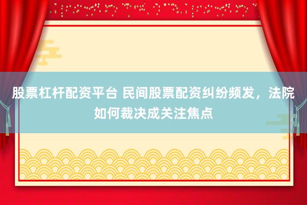 股票杠杆配资平台 民间股票配资纠纷频发，法院如何裁决成关注焦点