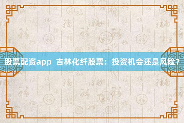 股票配资app  吉林化纤股票：投资机会还是风险？