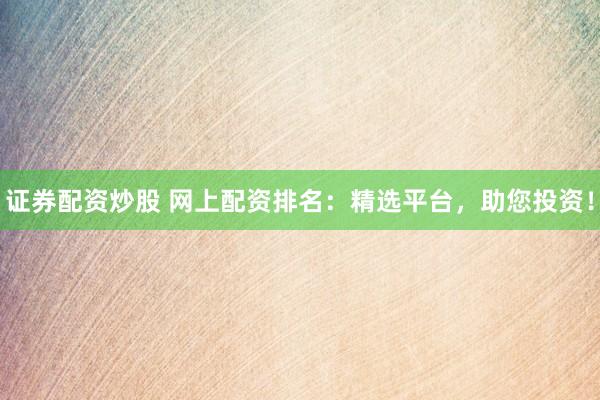 证券配资炒股 网上配资排名：精选平台，助您投资！