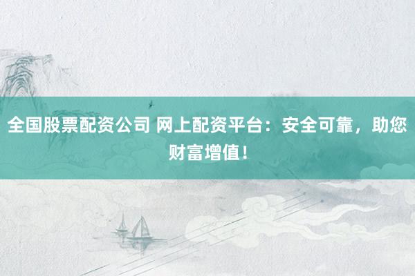 全国股票配资公司 网上配资平台：安全可靠，助您财富增值！
