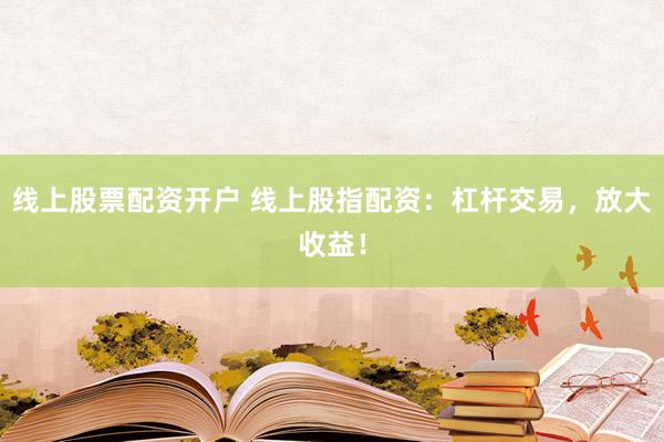 线上股票配资开户 线上股指配资：杠杆交易，放大收益！