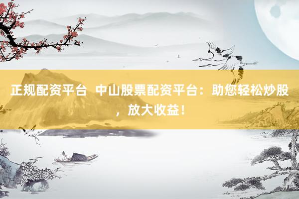 正规配资平台  中山股票配资平台：助您轻松炒股，放大收益！