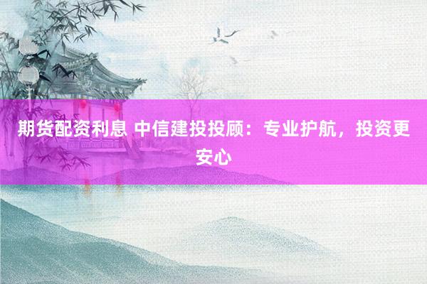 期货配资利息 中信建投投顾：专业护航，投资更安心