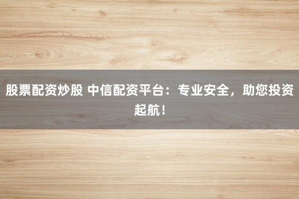 股票配资炒股 中信配资平台：专业安全，助您投资起航！