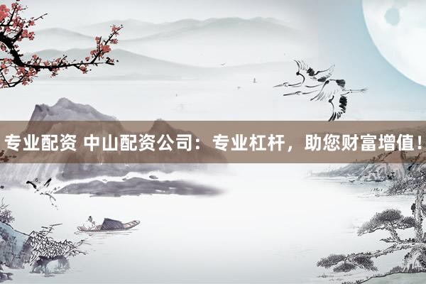 专业配资 中山配资公司：专业杠杆，助您财富增值！