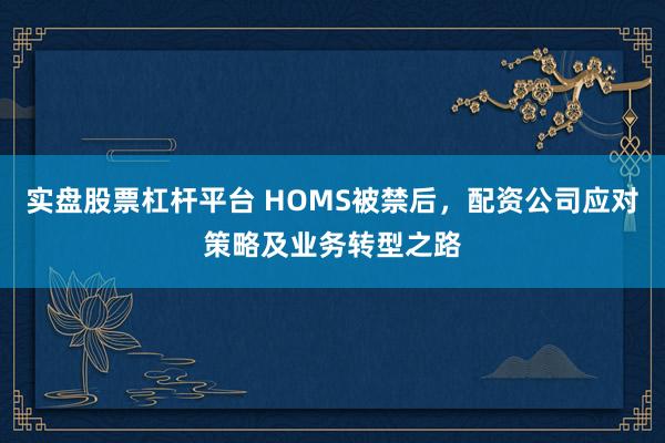 实盘股票杠杆平台 HOMS被禁后，配资公司应对策略及业务转型之路