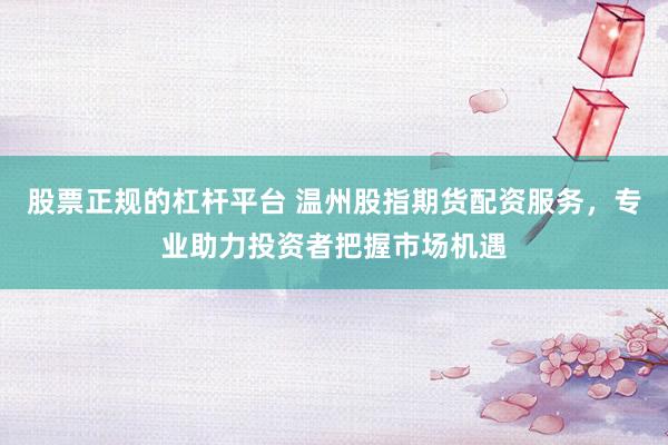 股票正规的杠杆平台 温州股指期货配资服务，专业助力投资者把握市场机遇