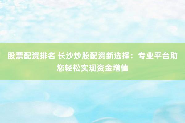 股票配资排名 长沙炒股配资新选择：专业平台助您轻松实现资金增值