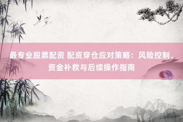 最专业股票配资 配资穿仓应对策略：风险控制、资金补救与后续操作指南
