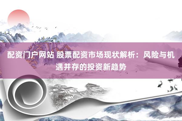 配资门户网站 股票配资市场现状解析：风险与机遇并存的投资新趋势