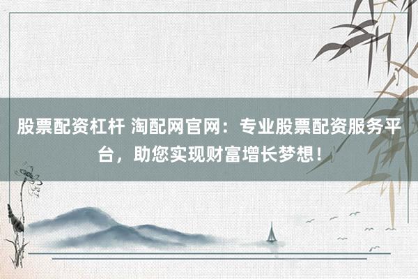 股票配资杠杆 淘配网官网：专业股票配资服务平台，助您实现财富增长梦想！