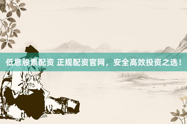低息股票配资 正规配资官网，安全高效投资之选！