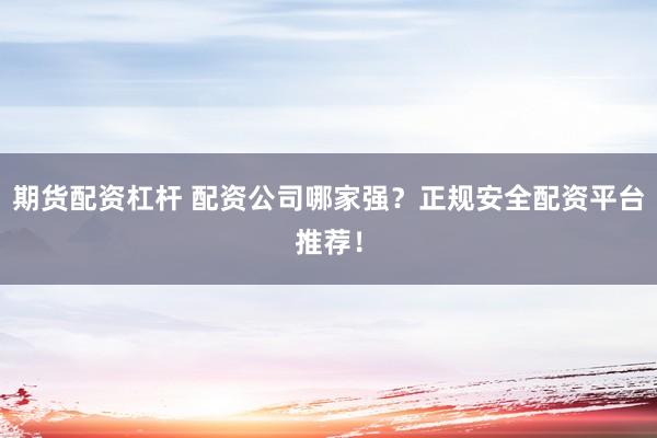 期货配资杠杆 配资公司哪家强？正规安全配资平台推荐！