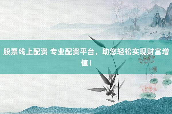 股票线上配资 专业配资平台，助您轻松实现财富增值！