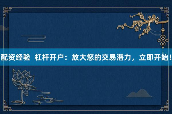 配资经验  杠杆开户：放大您的交易潜力，立即开始！