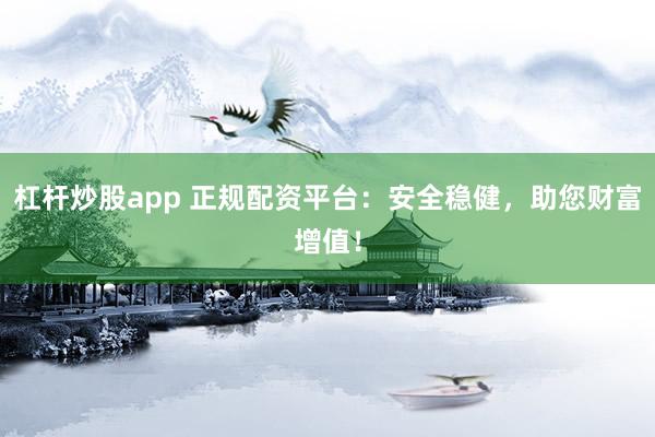 杠杆炒股app 正规配资平台：安全稳健，助您财富增值！