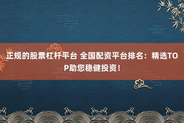 正规的股票杠杆平台 全国配资平台排名：精选TOP助您稳健投资！