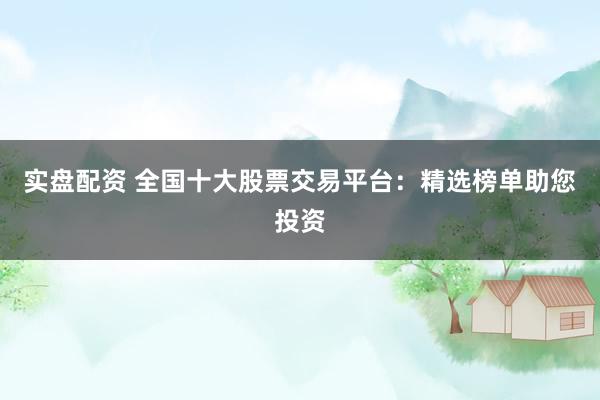 实盘配资 全国十大股票交易平台：精选榜单助您投资