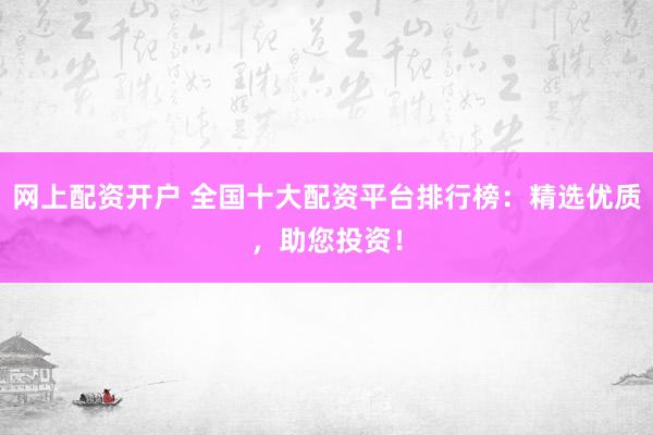 网上配资开户 全国十大配资平台排行榜：精选优质，助您投资！